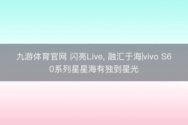 九游体育官网 闪亮Live， 融汇于海|vivo S60系列星星海有独到星光