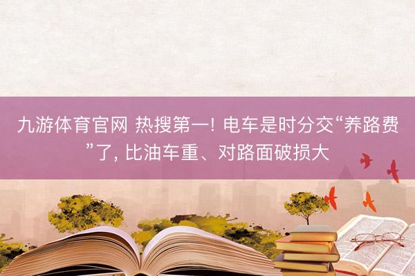 九游体育官网 热搜第一! 电车是时分交“养路费”了, 比油车重、对路面破损大