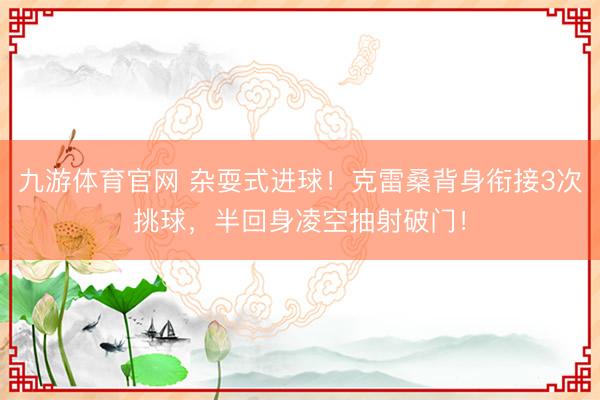 九游体育官网 杂耍式进球！克雷桑背身衔接3次挑球，半回身凌空抽射破门！