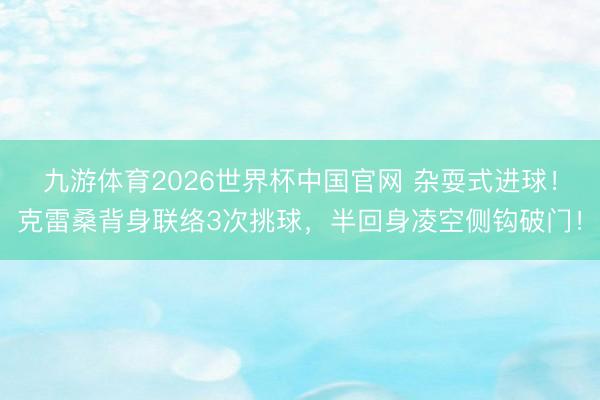 九游体育2026世界杯中国官网 杂耍式进球!克雷桑背身联络3次挑球,半回身凌空侧钩破门!