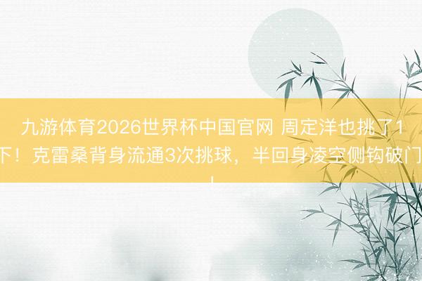 九游体育2026世界杯中国官网 周定洋也挑了1下!克雷桑背身流通3次挑球,半回身凌空侧钩破门!