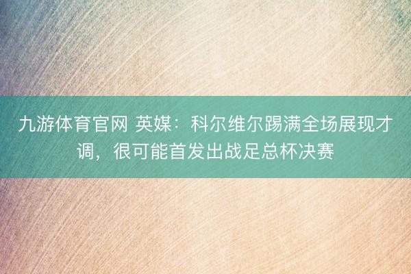 九游体育官网 英媒：科尔维尔踢满全场展现才调，很可能首发出战足总杯决赛