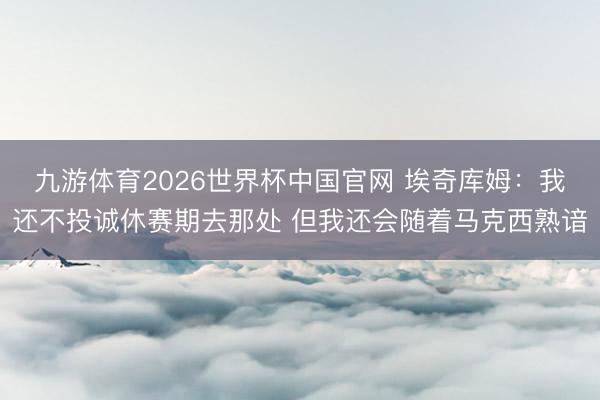 九游体育2026世界杯中国官网 埃奇库姆：我还不投诚休赛期去那处 但我还会随着马克西熟谙