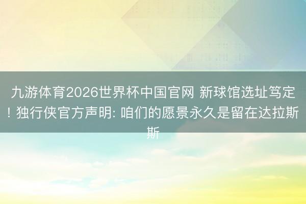 九游体育2026世界杯中国官网 新球馆选址笃定! 独行侠官方声明: 咱们的愿景永久是留在达拉斯