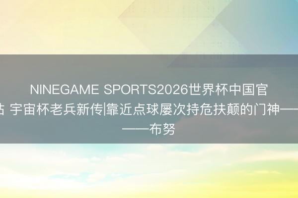 NINEGAME SPORTS2026世界杯中国官方网站 宇宙杯老兵新传|靠近点球屡次持危扶颠的门神——布努