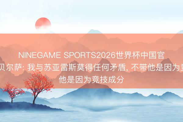 NINEGAME SPORTS2026世界杯中国官方网站 贝尔萨: 我与苏亚雷斯莫得任何矛盾, 不带他是因为竞技成分