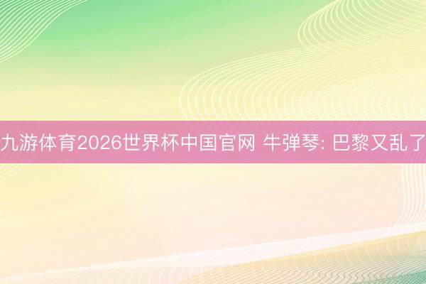 九游体育2026世界杯中国官网 牛弹琴: 巴黎又乱了