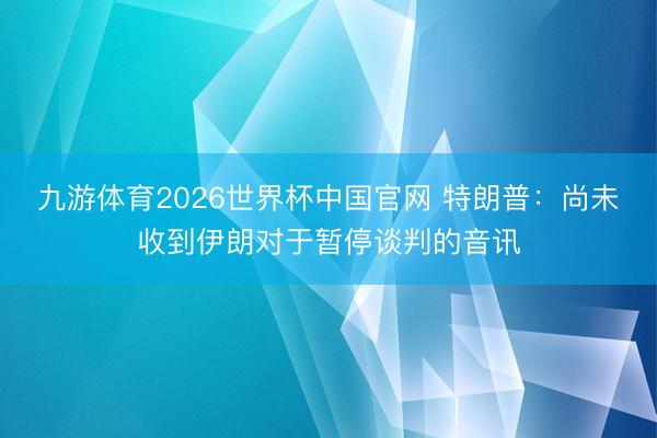 九游体育2026世界杯中国官网 特朗普：尚未收到伊朗对于暂停谈判的音讯