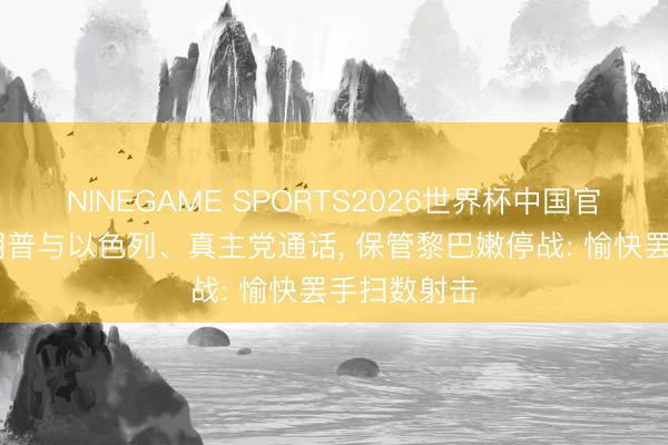NINEGAME SPORTS2026世界杯中国官方网站 特朗普与以色列、真主党通话， 保管黎巴嫩停战: 愉快罢手扫数射击