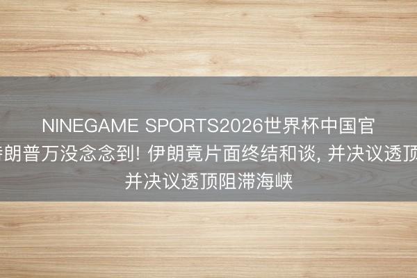 NINEGAME SPORTS2026世界杯中国官方网站 特朗普万没念念到! 伊朗竟片面终结和谈, 并决议透顶阻滞海峡