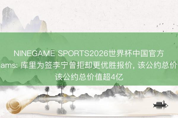 NINEGAME SPORTS2026世界杯中国官方网站 Shams: 库里为签李宁曾拒却更优胜报价， 该公约总价值超4亿