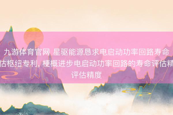 九游体育官网 星驱能源恳求电启动功率回路寿命评估枢纽专利， 梗概进步电启动功率回路的寿命评估精度
