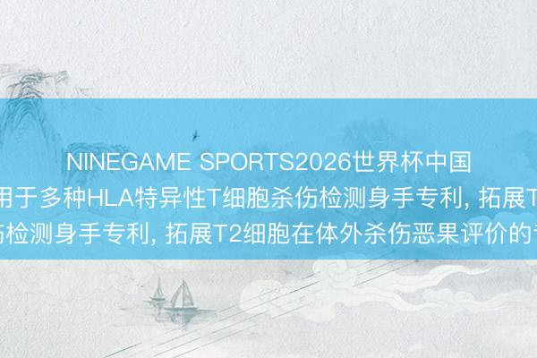 NINEGAME SPORTS2026世界杯中国官方网站 达博生物请求用于多种HLA特异性T细胞杀伤检测身手专利， 拓展T2细胞在体外杀伤恶果评价的专揽