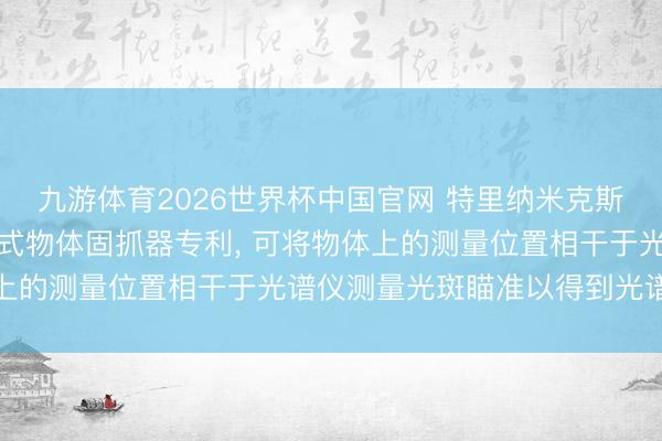 九游体育2026世界杯中国官网 特里纳米克斯央求用于光谱仪的旋转式物体固抓器专利， 可将物体上的测量位置相干于光谱仪测量光斑瞄准以得到光谱信息