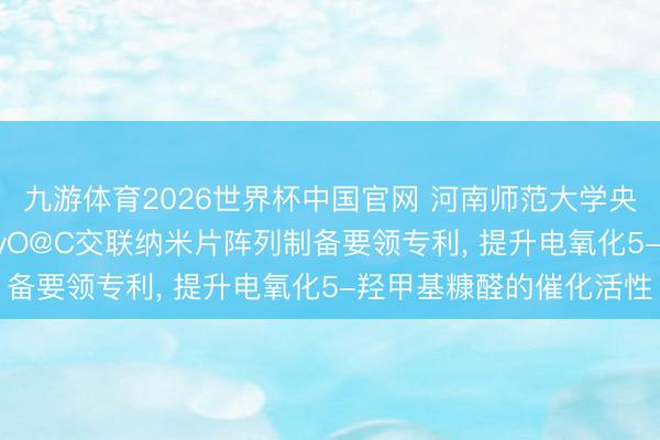 九游体育2026世界杯中国官网 河南师范大学央求磷酸根修饰NixCoyO@C交联纳米片阵列制备要领专利， 提升电氧化5-羟甲基糠醛的催化活性