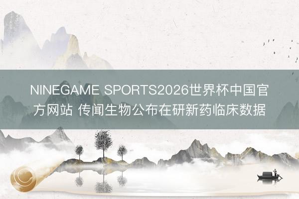 NINEGAME SPORTS2026世界杯中国官方网站 传闻生物公布在研新药临床数据