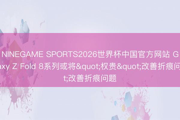 NINEGAME SPORTS2026世界杯中国官方网站 Galaxy Z Fold 8系列或将"权贵"改善折痕问题