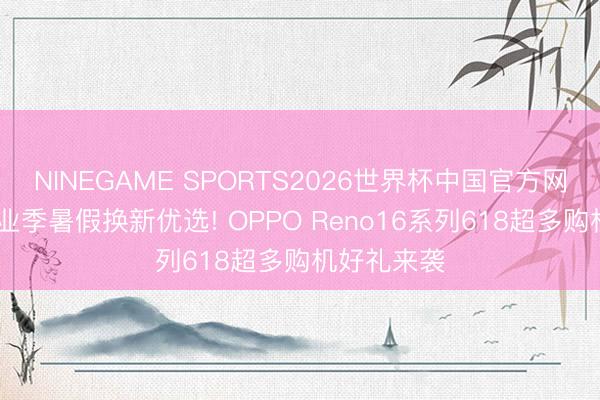 NINEGAME SPORTS2026世界杯中国官方网站 高考毕业季暑假换新优选! OPPO Reno16系列618超多购机好礼来袭