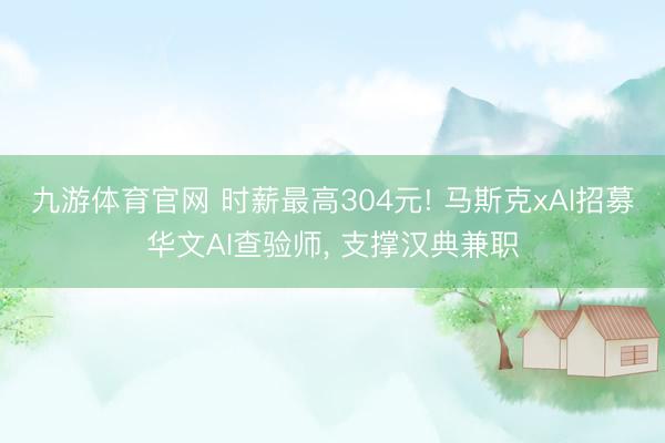 九游体育官网 时薪最高304元! 马斯克xAI招募华文AI查验师， 支撑汉典兼职