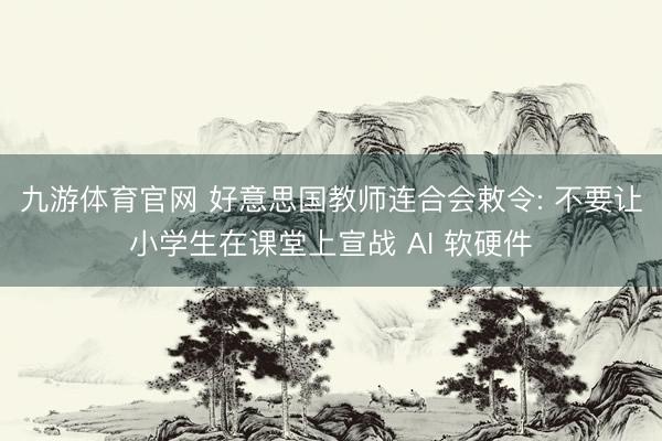 九游体育官网 好意思国教师连合会敕令: 不要让小学生在课堂上宣战 AI 软硬件