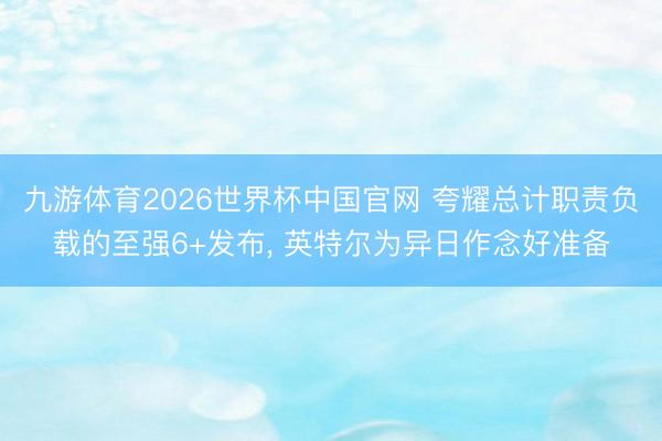 九游体育2026世界杯中国官网 夸耀总计职责负载的至强6+发布， 英特尔为异日作念好准备