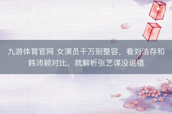 九游体育官网 女演员千万别整容，看刘浩存和韩沛颖对比，就解析张艺谋没说错