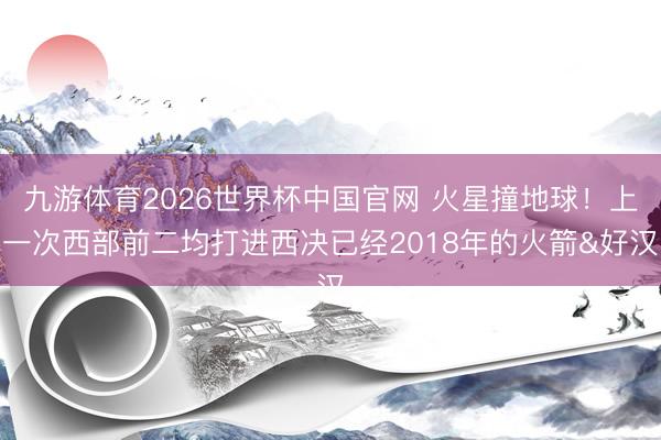 九游体育2026世界杯中国官网 火星撞地球！上一次西部前二均打进西决已经2018年的火箭&好汉