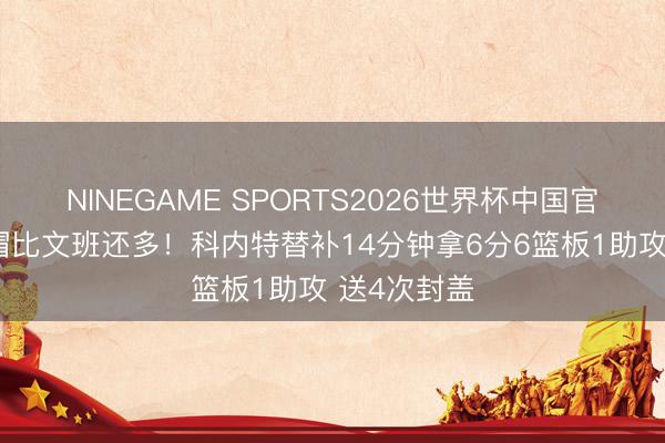 NINEGAME SPORTS2026世界杯中国官方网站 盖帽比文班还多！科内特替补14分钟拿6分6篮板1助攻 送4次封盖