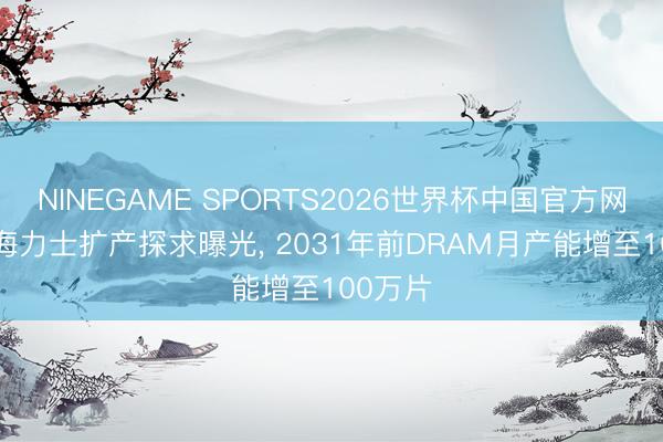 NINEGAME SPORTS2026世界杯中国官方网站 SK海力士扩产探求曝光， 2031年前DRAM月产能增至100万片
