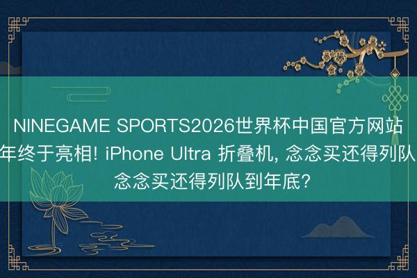 NINEGAME SPORTS2026世界杯中国官方网站 憋了数年终于亮相! iPhone Ultra 折叠机， 念念买还得列队到年底?