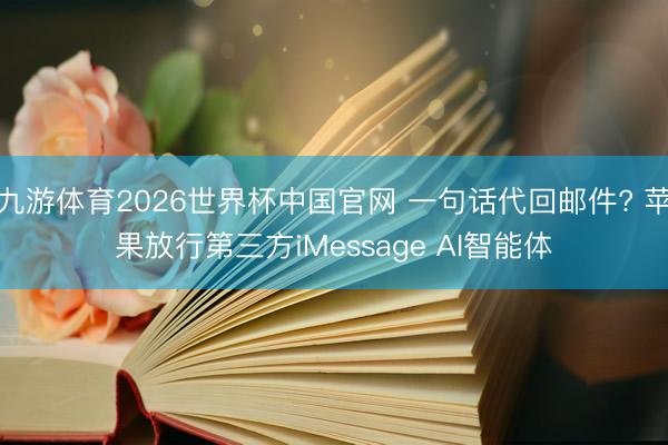 九游体育2026世界杯中国官网 一句话代回邮件? 苹果放行第三方iMessage AI智能体