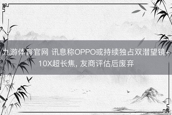 九游体育官网 讯息称OPPO或持续独占双潜望镜+10X超长焦, 友商评估后废弃