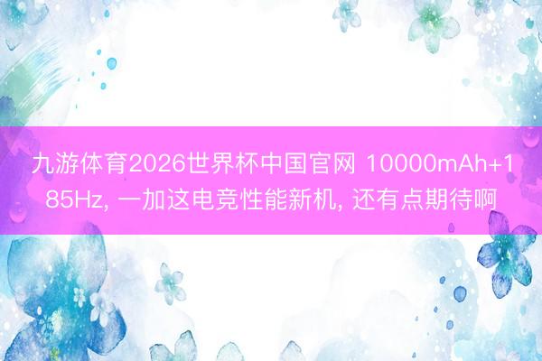 九游体育2026世界杯中国官网 10000mAh+185Hz， 一加这电竞性能新机， 还有点期待啊