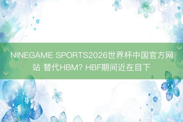 NINEGAME SPORTS2026世界杯中国官方网站 替代HBM? HBF期间近在目下