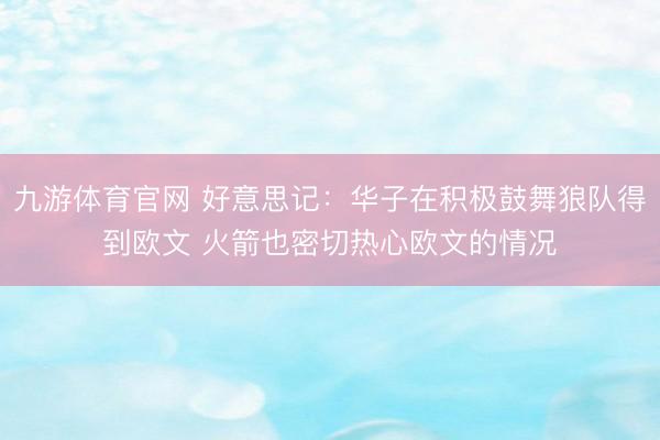 九游体育官网 好意思记：华子在积极鼓舞狼队得到欧文 火箭也密切热心欧文的情况
