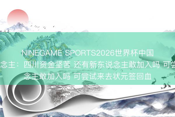 NINEGAME SPORTS2026世界杯中国官方网站 媒体东说念主:四川资金坚苦 还有新东说念主敢加入吗 可尝试来去状元签回血