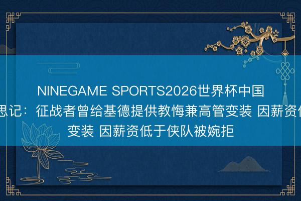 NINEGAME SPORTS2026世界杯中国官方网站 好意思记：征战者曾给基德提供教悔兼高管变装 因薪资低于侠队被婉拒