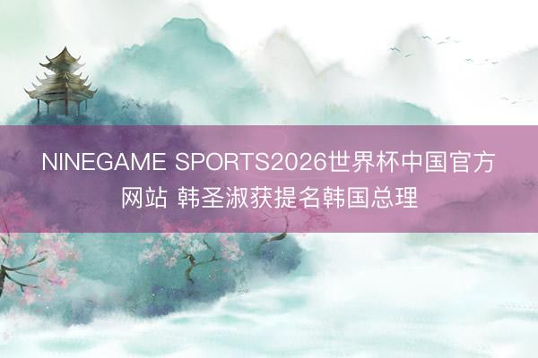 NINEGAME SPORTS2026世界杯中国官方网站 韩圣淑获提名韩国总理