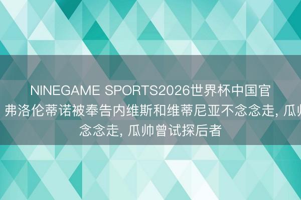 NINEGAME SPORTS2026世界杯中国官方网站 记者: 弗洛伦蒂诺被奉告内维斯和维蒂尼亚不念念走， 瓜帅曾试探后者