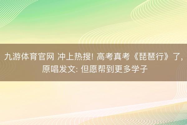 九游体育官网 冲上热搜! 高考真考《琵琶行》了， 原唱发文: 但愿帮到更多学子