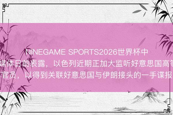 NINEGAME SPORTS2026世界杯中国官方网站 好意思国多家媒体日前表露，以色列近期正加大监听好意思国高等官员，以得到关联好意思国与伊朗接头的一手谍报，五角大楼对此已加强贯注