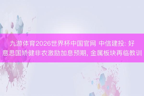 九游体育2026世界杯中国官网 中信建投: 好意思国矫健非农激励加息预期, 金属板块再临教训