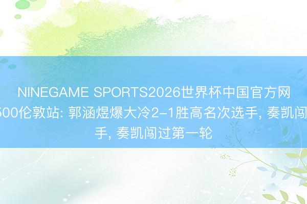 NINEGAME SPORTS2026世界杯中国官方网站 WTA500伦敦站: 郭涵煜爆大冷2-1胜高名次选手， 奏凯闯过第一轮