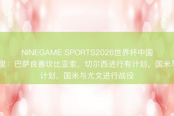 NINEGAME SPORTS2026世界杯中国官方网站 隆加里：巴萨良善坎比亚索，切尔西进行有计划，国米与尤文进行战役