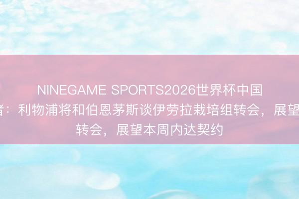 NINEGAME SPORTS2026世界杯中国官方网站 记者：利物浦将和伯恩茅斯谈伊劳拉栽培组转会，展望本周内达契约