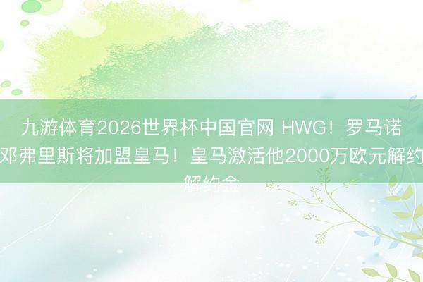 九游体育2026世界杯中国官网 HWG!罗马诺:邓弗里斯将加盟皇马!皇马激活他2000万欧元解约金