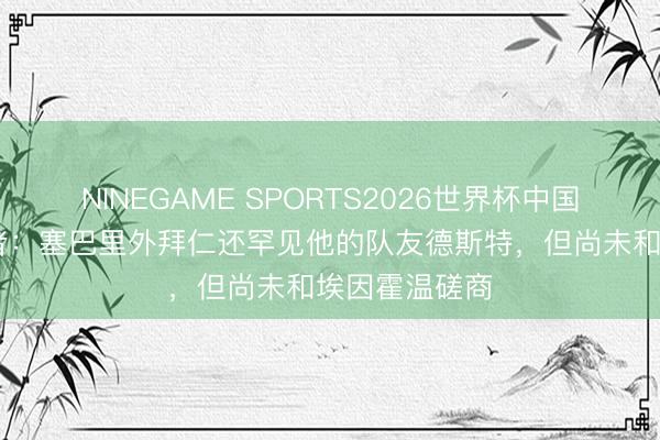 NINEGAME SPORTS2026世界杯中国官方网站 记者：塞巴里外拜仁还罕见他的队友德斯特，但尚未和埃因霍温磋商