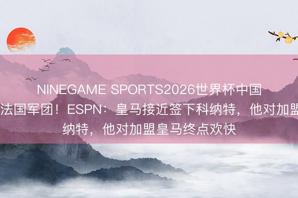 NINEGAME SPORTS2026世界杯中国官方网站 加入法国军团！ESPN：皇马接近签下科纳特，他对加盟皇马终点欢快