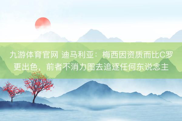 九游体育官网 迪马利亚：梅西因资质而比C罗更出色，前者不消力图去追逐任何东说念主