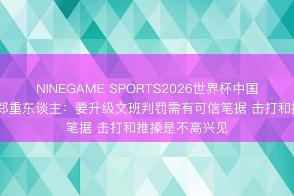 NINEGAME SPORTS2026世界杯中国官方网站 裁判郑重东谈主：要升级文班判罚需有可信笔据 击打和推搡是不高兴见